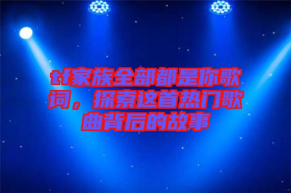 tf家族全部都是你歌詞，探索這首熱門歌曲背后的故事