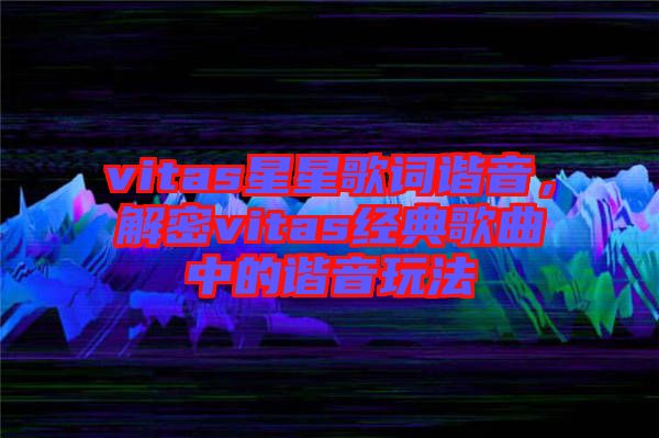vitas星星歌詞諧音，解密vitas經(jīng)典歌曲中的諧音玩法