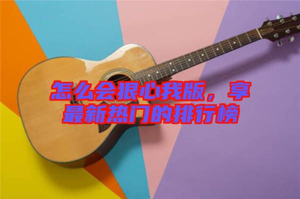 怎么會(huì)狠心我版，享最新熱門(mén)的排行榜