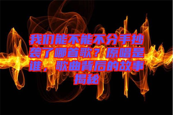 我們能不能不分手抄襲了哪首歌？原唱是誰，歌曲背后的故事揭秘