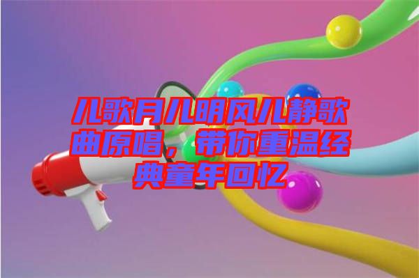 兒歌月兒明風(fēng)兒靜歌曲原唱，帶你重溫經(jīng)典童年回憶