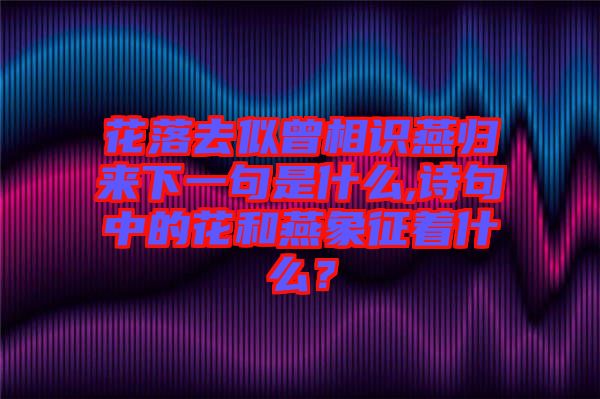 花落去似曾相識燕歸來下一句是什么,詩句中的花和燕象征著什么？