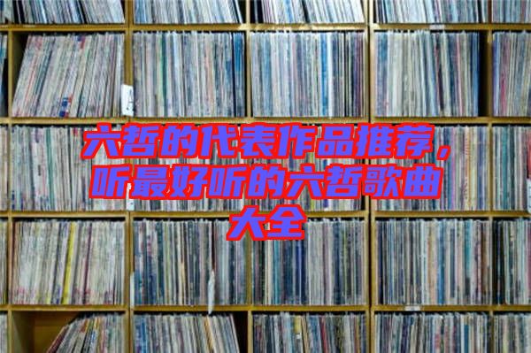 六哲的代表作品推薦，聽最好聽的六哲歌曲大全
