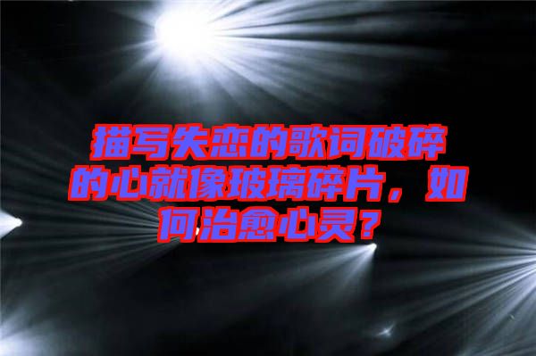 描寫失戀的歌詞破碎的心就像玻璃碎片，如何治愈心靈？