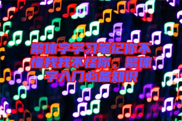 繁體字學(xué)習(xí)筆記你不懂我我不怪你，繁體字入門必備知識