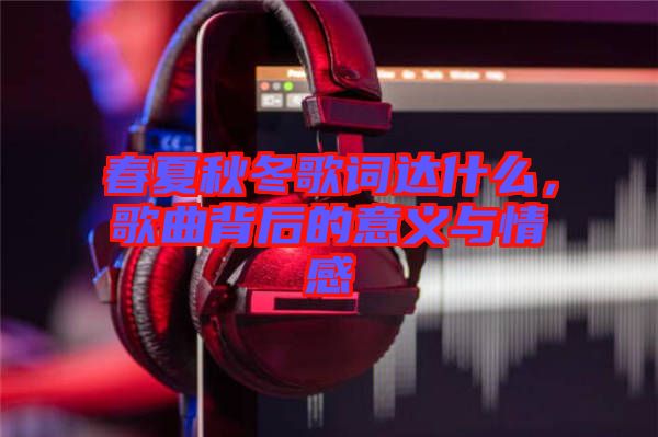 春夏秋冬歌詞達(dá)什么，歌曲背后的意義與情感