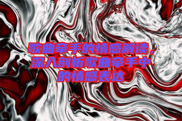 歌曲牽手的情感解讀，深入剖析歌曲牽手中的情感表達(dá)