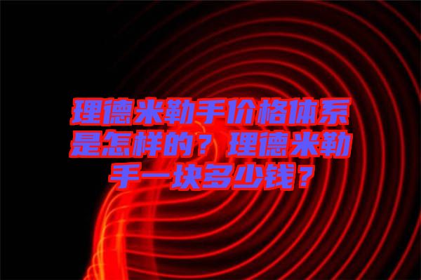 理德米勒手價格體系是怎樣的？理德米勒手一塊多少錢？