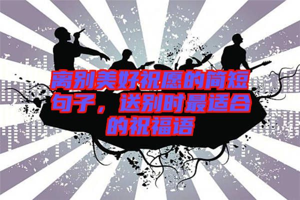 離別美好祝愿的簡(jiǎn)短句子，送別時(shí)最適合的祝福語