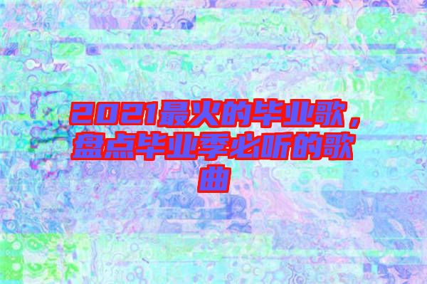 2021最火的畢業(yè)歌，盤點畢業(yè)季必聽的歌曲