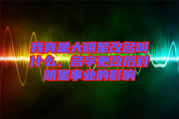 我真是大明星改名叫什么，名字更改后對明星事業(yè)的影響