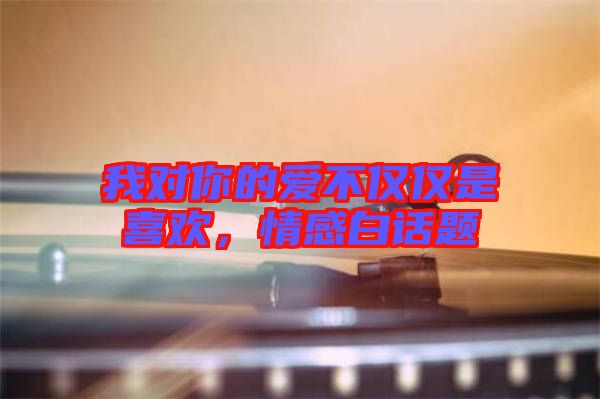 我對你的愛不僅僅是喜歡，情感白話題