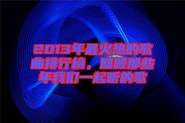 2013年最火熱的歌曲排行榜，回顧那些年我們一起聽的歌