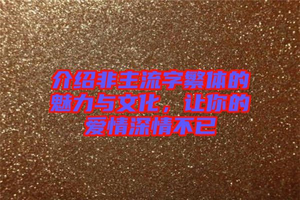 介紹非主流字繁體的魅力與文化，讓你的愛情深情不已