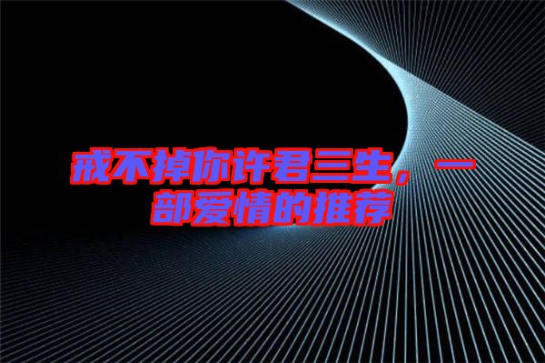 戒不掉你許君三生，一部愛情的推薦
