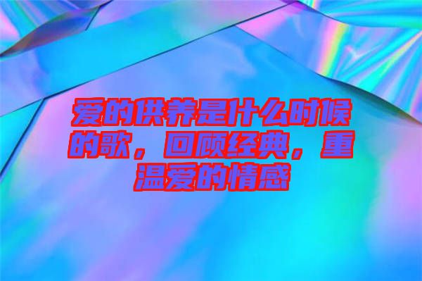 愛的供養(yǎng)是什么時(shí)候的歌，回顧經(jīng)典，重溫愛的情感
