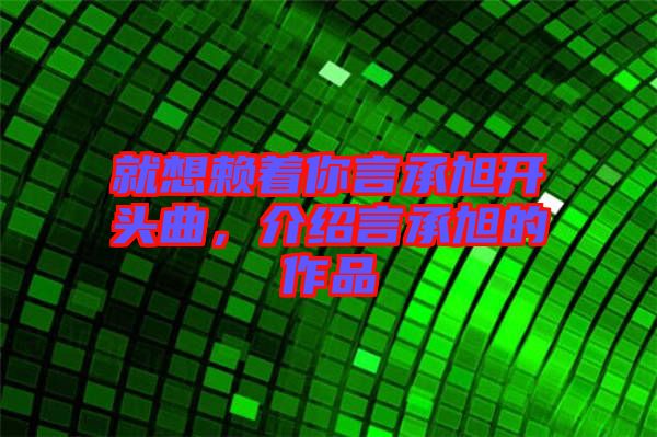 就想賴(lài)著你言承旭開(kāi)頭曲，介紹言承旭的作品
