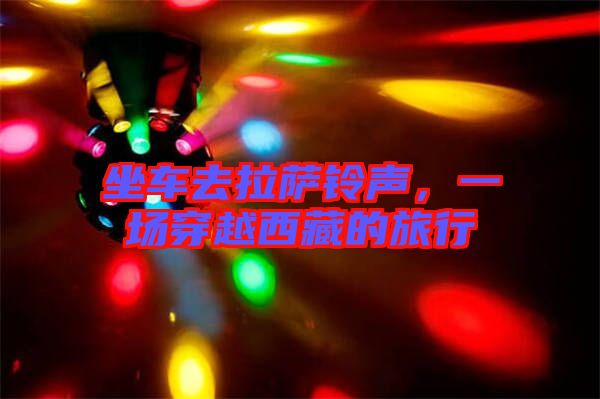 坐車去拉薩鈴聲，一場穿越西藏的旅行