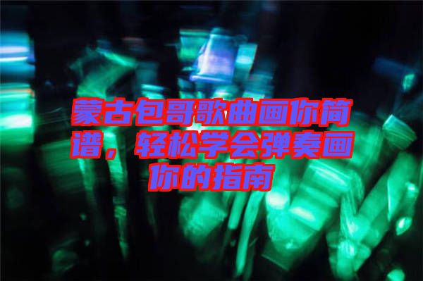 蒙古包哥歌曲畫你簡譜，輕松學會彈奏畫你的指南