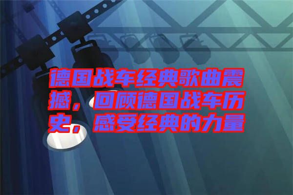 德國戰(zhàn)車經(jīng)典歌曲震撼，回顧德國戰(zhàn)車歷史，感受經(jīng)典的力量