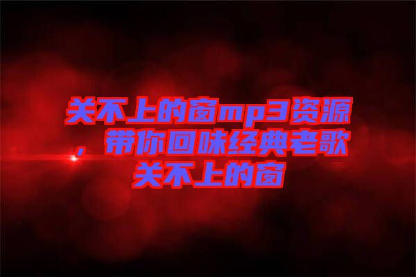 關(guān)不上的窗mp3資源，帶你回味經(jīng)典老歌關(guān)不上的窗