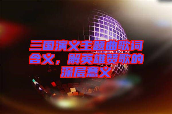 三國(guó)演義主題曲歌詞含義，解英雄贊歌的深層意義