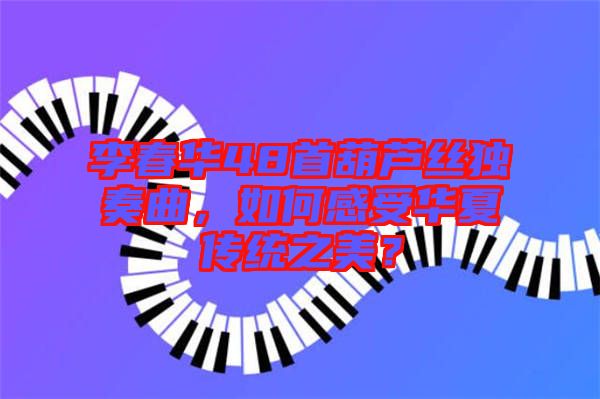 李春華48首葫蘆絲獨(dú)奏曲，如何感受華夏傳統(tǒng)之美？