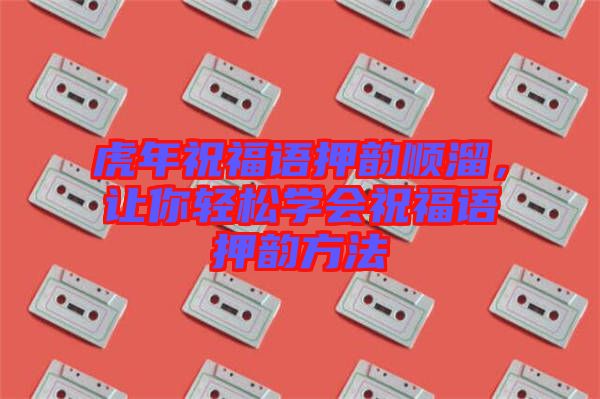 虎年祝福語押韻順溜，讓你輕松學會祝福語押韻方法