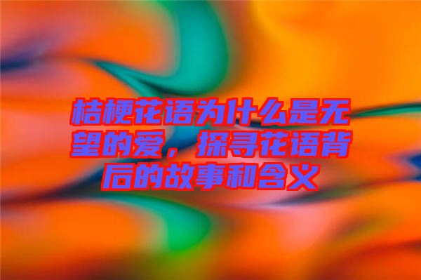 桔?；ㄕZ為什么是無望的愛，探尋花語背后的故事和含義