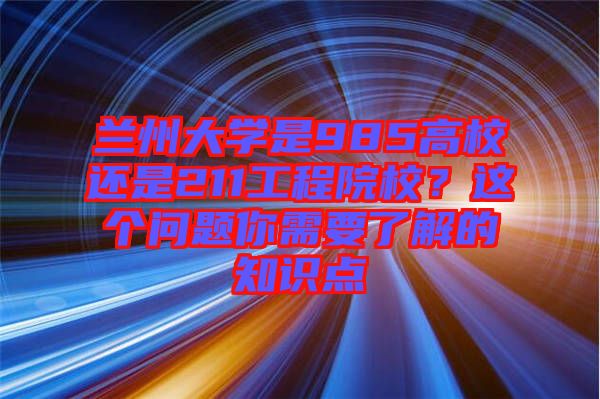蘭州大學(xué)是985高校還是211工程院校？這個問題你需要了解的知識點