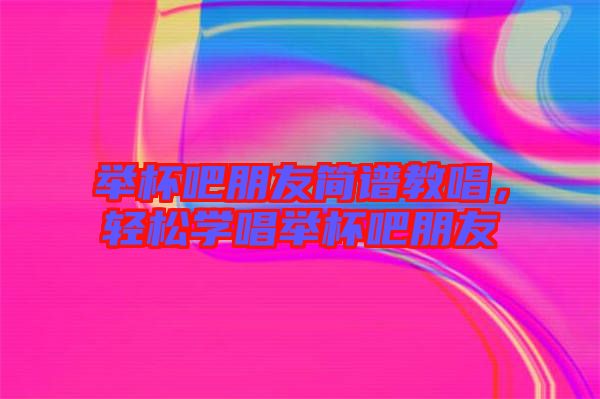 舉杯吧朋友簡譜教唱，輕松學唱舉杯吧朋友