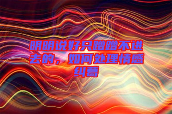 明明說好只蹭蹭不進(jìn)去的，如何處理情感糾葛