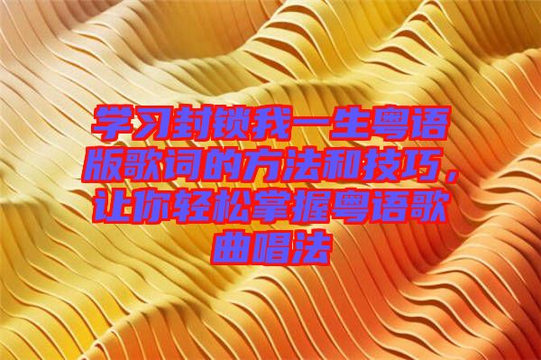 學(xué)習(xí)封鎖我一生粵語(yǔ)版歌詞的方法和技巧，讓你輕松掌握粵語(yǔ)歌曲唱法