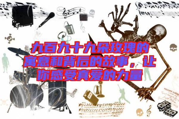 九百九十九朵玫瑰的寓意和背后的故事，讓你感受真愛的力量