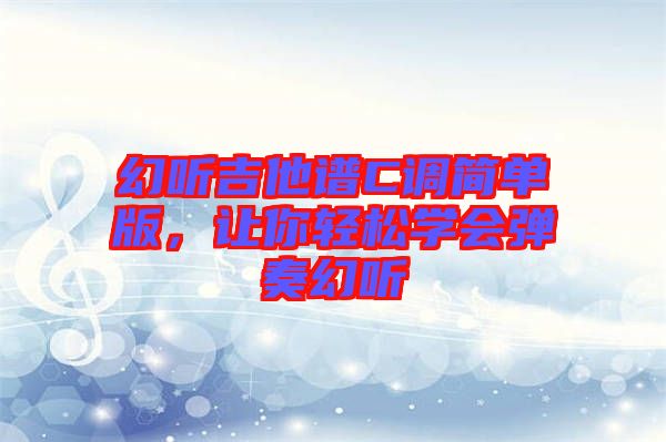 幻聽吉他譜C調(diào)簡單版，讓你輕松學會彈奏幻聽