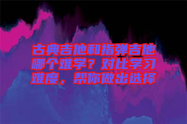 古典吉他和指彈吉他哪個(gè)難學(xué)？對(duì)比學(xué)習(xí)難度，幫你做出選擇