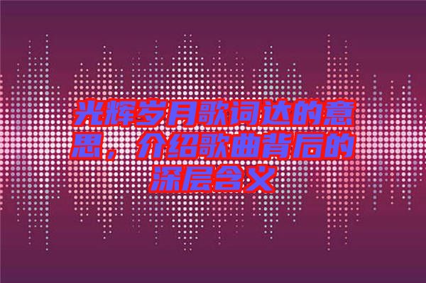 光輝歲月歌詞達(dá)的意思，介紹歌曲背后的深層含義