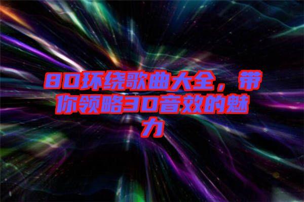 8D環(huán)繞歌曲大全，帶你領(lǐng)略3D音效的魅力