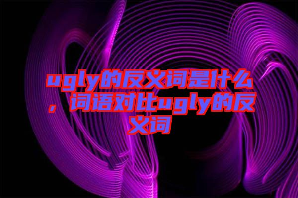 ugly的反義詞是什么，詞語對比ugly的反義詞