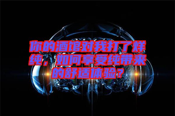 你的酒館對(duì)我打了烊純，如何享受純帶來(lái)的舒適體驗(yàn)？