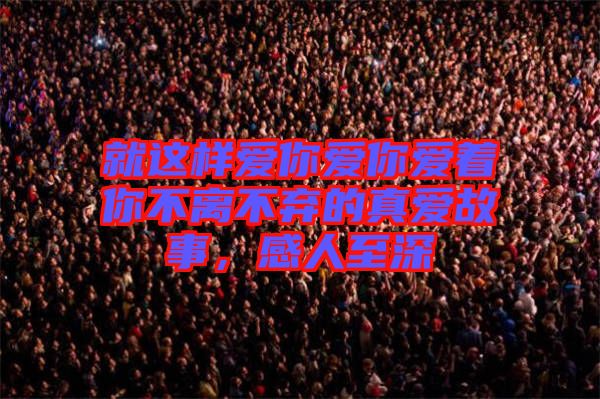 就這樣愛你愛你愛著你不離不棄的真愛故事，感人至深