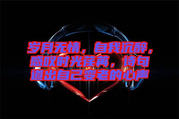 歲月無情，自我沉醉，感嘆時光荏苒，詩句道出自己變老的心聲
