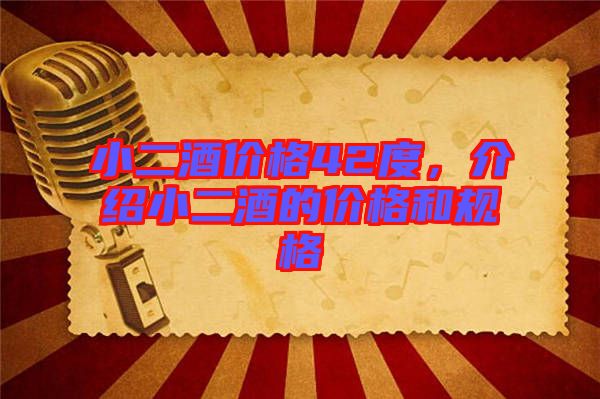 小二酒價格42度，介紹小二酒的價格和規(guī)格
