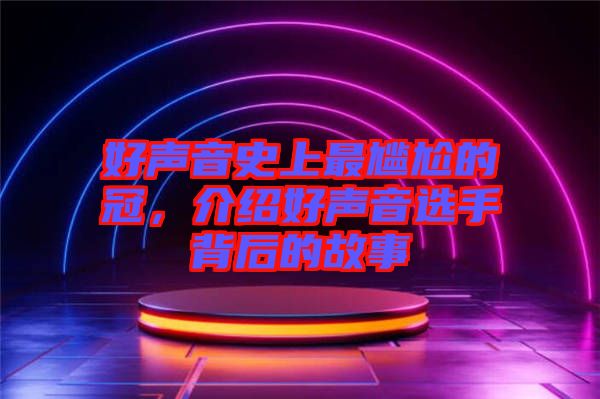 好聲音史上最尷尬的冠，介紹好聲音選手背后的故事