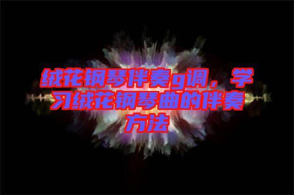 絨花鋼琴伴奏g調(diào)，學(xué)習(xí)絨花鋼琴曲的伴奏方法
