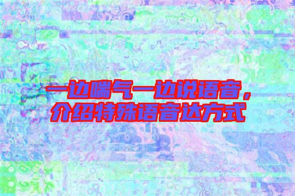 一邊喘氣一邊說語音，介紹特殊語音達(dá)方式