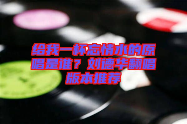 給我一杯忘情水的原唱是誰(shuí)？劉德華翻唱版本推薦