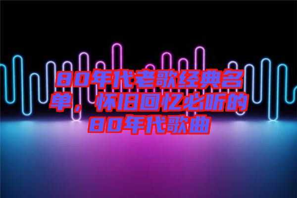 80年代老歌經(jīng)典名單，懷舊回憶必聽(tīng)的80年代歌曲