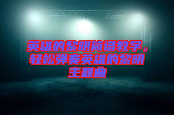 英雄的黎明簡(jiǎn)譜教學(xué)，輕松彈奏英雄的黎明主題曲