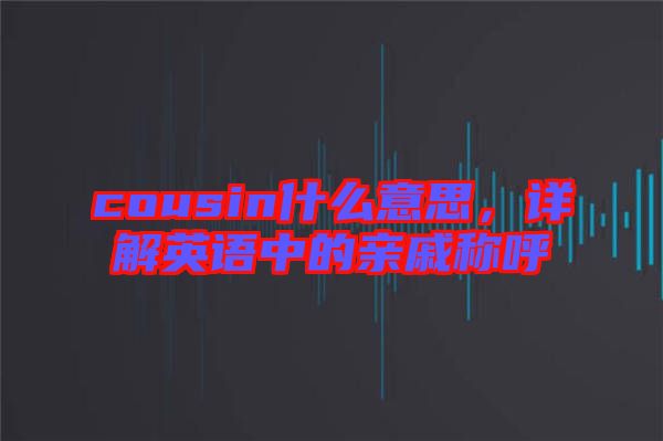 cousin什么意思，詳解英語中的親戚稱呼